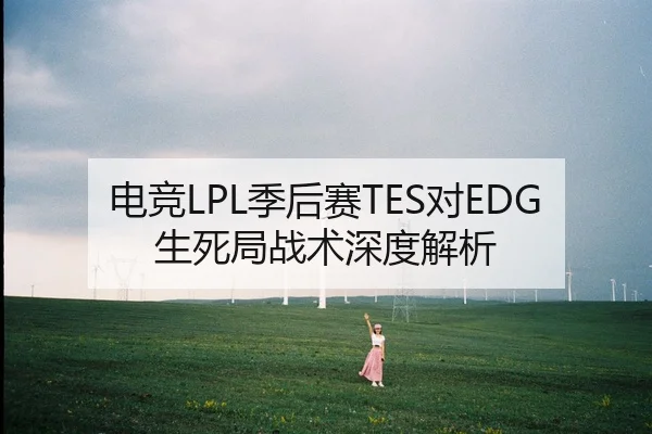 电竞LPL季后赛TES对EDG生死局战术深度解析